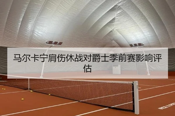 马尔卡宁肩伤休战对爵士季前赛影响评估