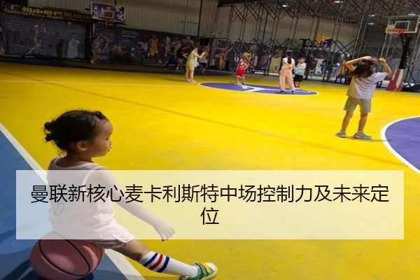 曼联新核心麦卡利斯特中场控制力及未来定位